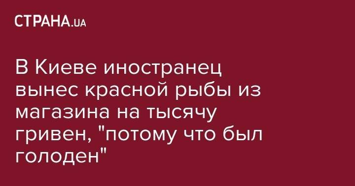 В Киеве иностранец вынес красной рыбы из магазина на тысячу гривен, "потому что был голоден" - strana.ua - Украина - Киев - Туркмения