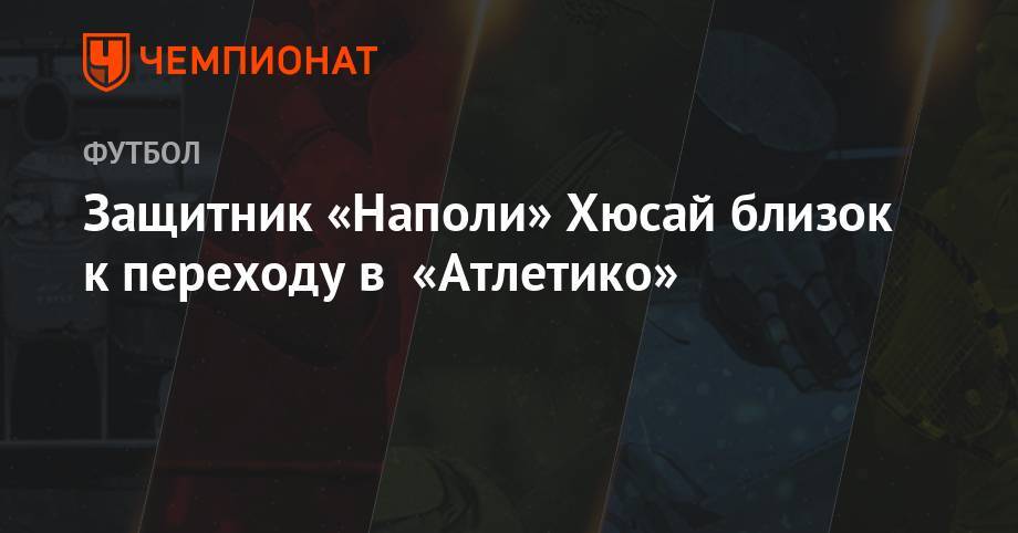 Защитник «Наполи» Хюсай близок к переходу в «Атлетико» - championat.com - Испания - Албания