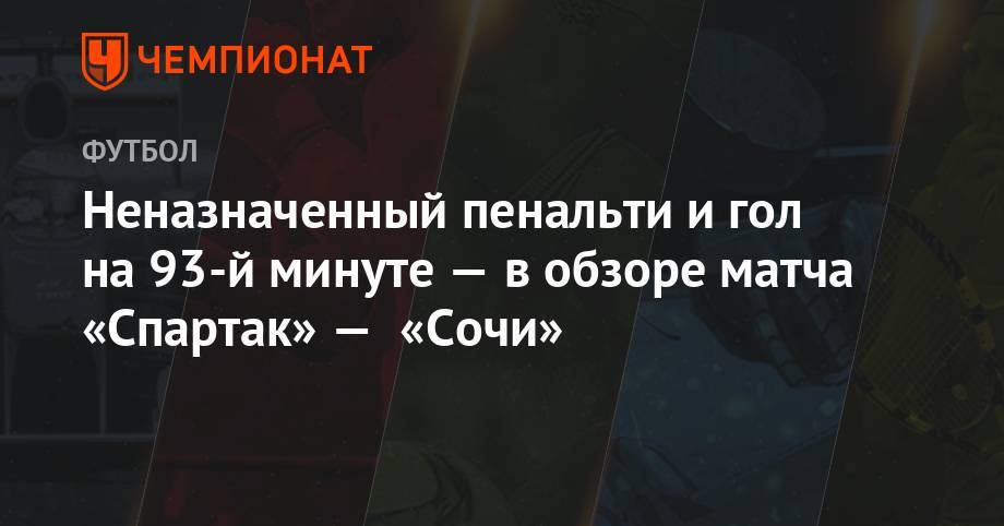Адлан Хатуев - Самуэль Жиго - Николай Рассказов - Владислав Назаров - Владимир Москалев - Неназначенный пенальти и гол на 93-й минуте — в обзоре матча «Спартак» — «Сочи» - championat.com - Москва - Россия - Сочи - Франция