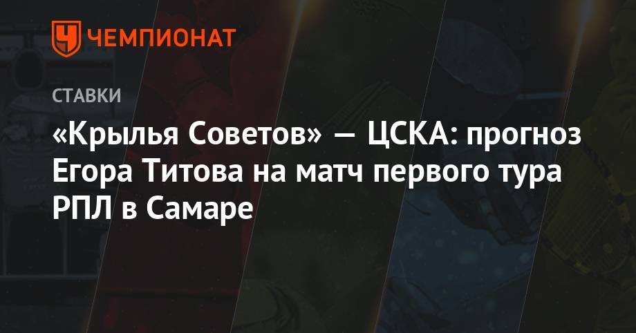 Егор Титов - «Крылья Советов» — ЦСКА: прогноз Егора Титова на матч первого тура РПЛ в Самаре - championat.com - Россия - Самара