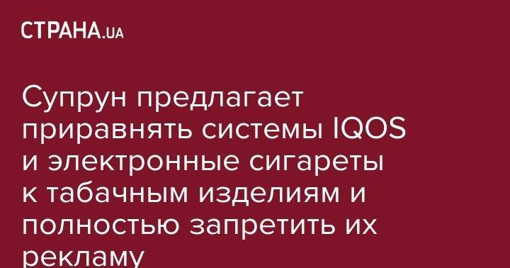 Ульяна Супрун - Супрун предлагает приравнять системы IQOS и электронные сигареты к табачным изделиям и полностью запретить их рекламу - strana.ua - Украина