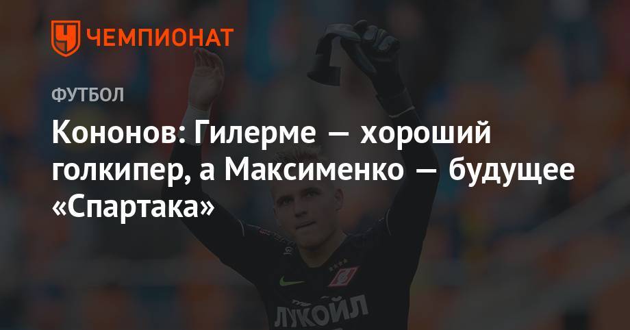 Олег Кононов - Кононов: Гилерме — хороший голкипер, а Максименко — будущее «Спартака» - championat.com - Москва - Россия - Сочи