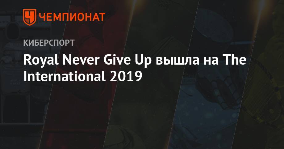 Royal Never Give Up вышла на The International 2019 - championat.com - Шанхай