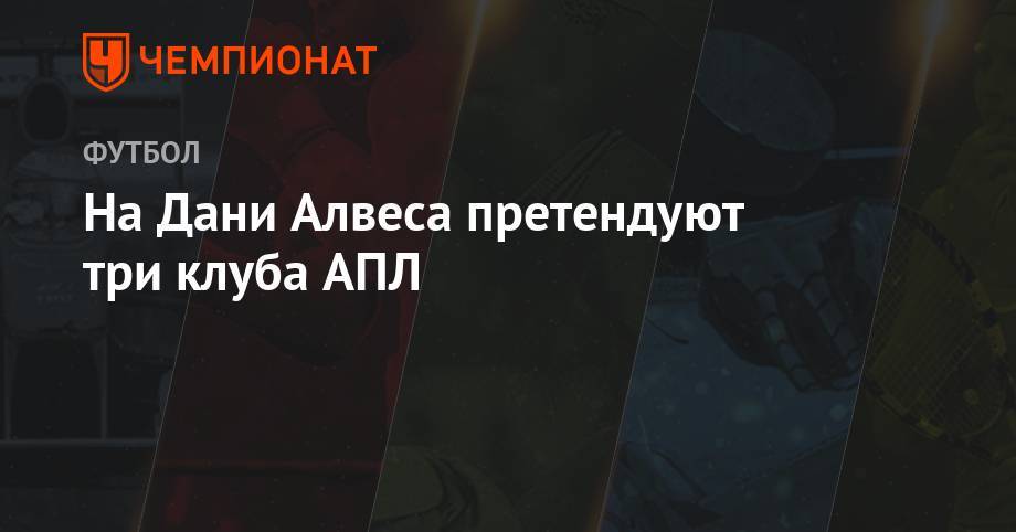 Дани Алвес - На Дани Алвеса претендуют три клуба АПЛ - championat.com - Лондон - Бразилия
