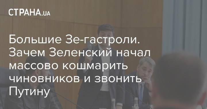 Владимир Зеленский - Большие Зе-гастроли. Зачем Зеленский начал массово кошмарить чиновников и звонить Путину - strana.ua - Украина - Киев - Одесса - Ужгород - Борисполь