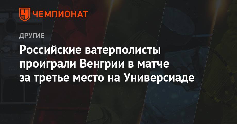 Российские ватерполисты проиграли Венгрии в матче за третье место на Универсиаде - championat.com - Россия - Южная Корея - США - Италия - Венгрия - Канада - Корея - Неаполь