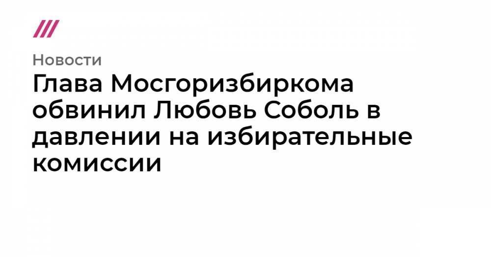 Иван Жданов - Дмитрий Гудков - Илья Яшин - Александр Соловьев - Андрей Бабушкин - Глава Мосгоризбиркома обвинил Любовь Соболь в давлении на избирательные комиссии - tvrain.ru - Москва - Россия - округ Московский