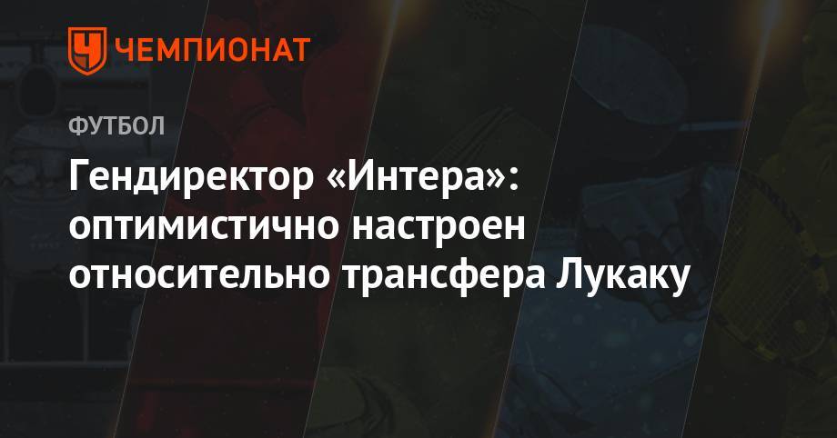 Джузеппе Маротт - Гендиректор «Интера»: оптимистично настроен относительно трансфера Лукаку - championat.com