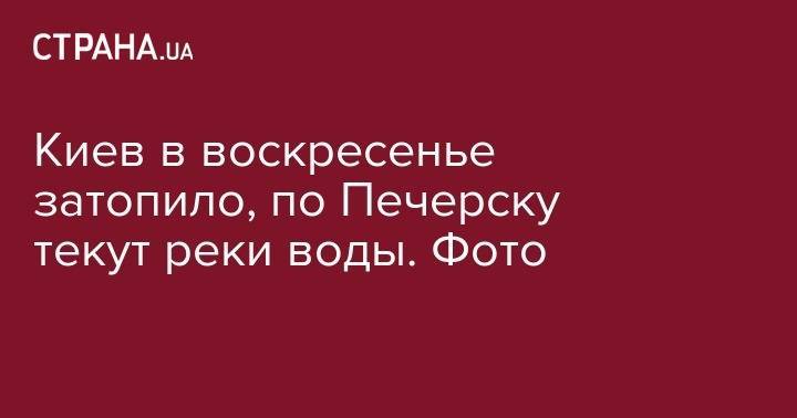 Киев в воскресенье затопило, по Печерску текут реки воды. Фото - strana.ua - Иркутская обл. - Украина - Киев - Печерск