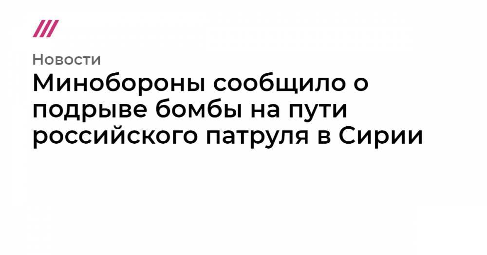 Минобороны сообщило о подрыве бомбы на пути российского патруля в Сирии - tvrain.ru - Россия - Сирия