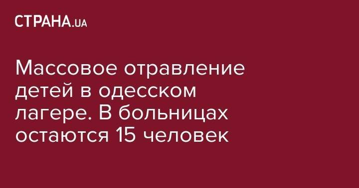 Массовое отравление детей в одесском лагере. В больницах остаются 15 человек - strana.ua - Украина - Одесская обл.