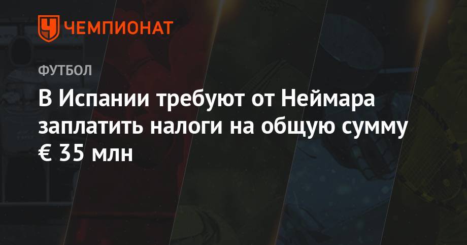В Испании требуют от Неймара заплатить налоги на общую сумму € 35 млн - championat.com - Бразилия - Испания