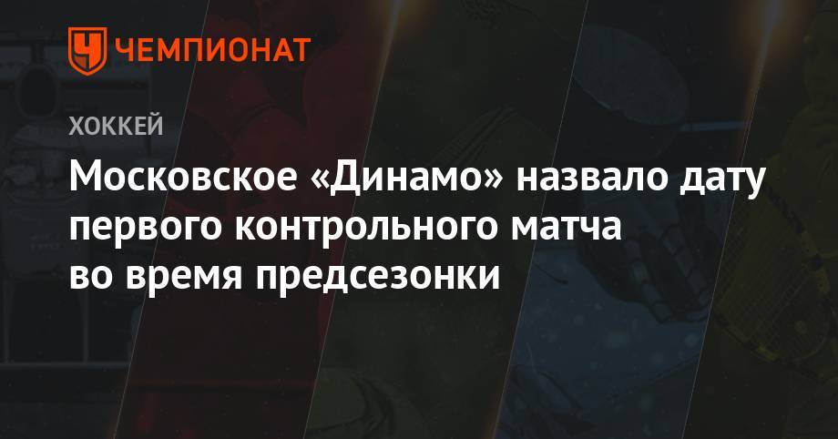 Московское «Динамо» назвало дату первого контрольного матча во время предсезонки - championat.com - Москва - Нижегородская обл. - Нижний Новгород - Минск - Бор