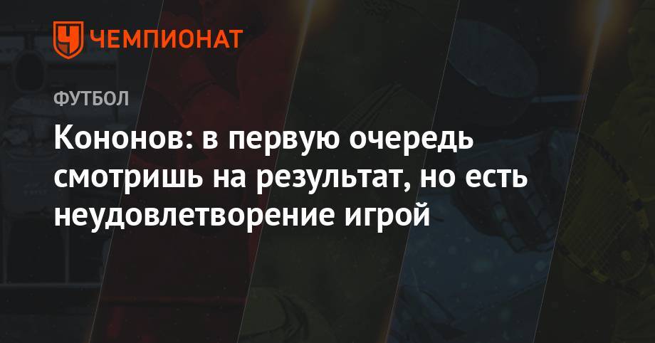 Олег Кононов - Кононов: в первую очередь смотришь на результат, но есть неудовлетворение игрой - championat.com - Москва - Сочи