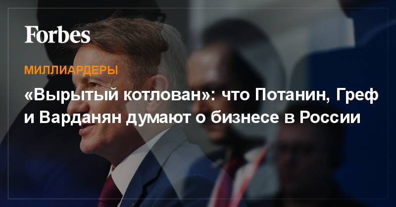 Владимир Потанин - Герман Греф - «Вырытый котлован»: что Потанин, Греф и Варданян думают о бизнесе в России - forbes.ru - Россия - Русь