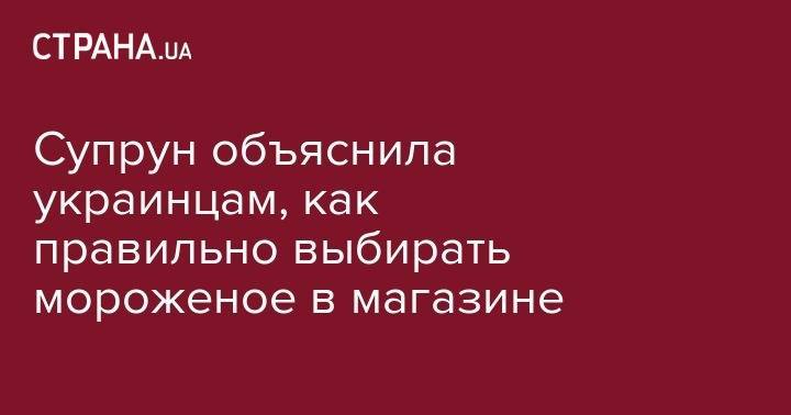 Ульяна Супрун - Супрун объяснила украинцам, как правильно выбирать мороженое в магазине - strana.ua
