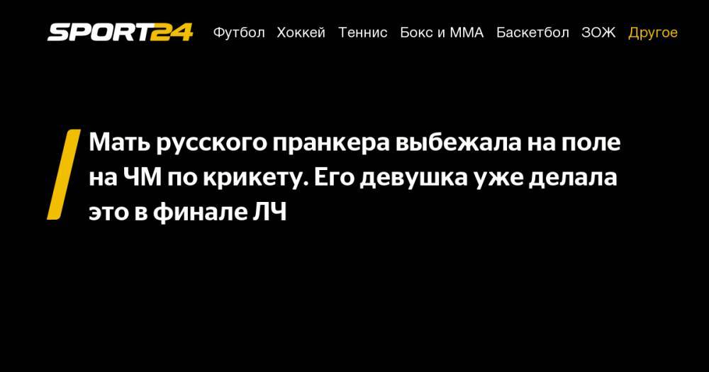 Мать русского пранкера выбежала на&nbsp;поле на&nbsp;ЧМ&nbsp;по&nbsp;крикету. Его девушка уже делала это в&nbsp;финале ЛЧ - sport24.ru - США - Англия - Лос-Анджелес - Новая Зеландия