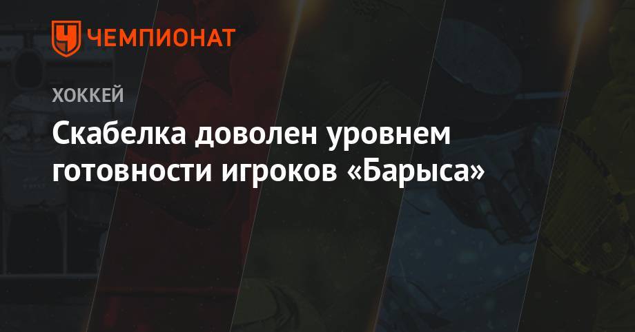 Андрей Скабелка - Скабелка доволен уровнем готовности игроков «Барыса» - championat.com