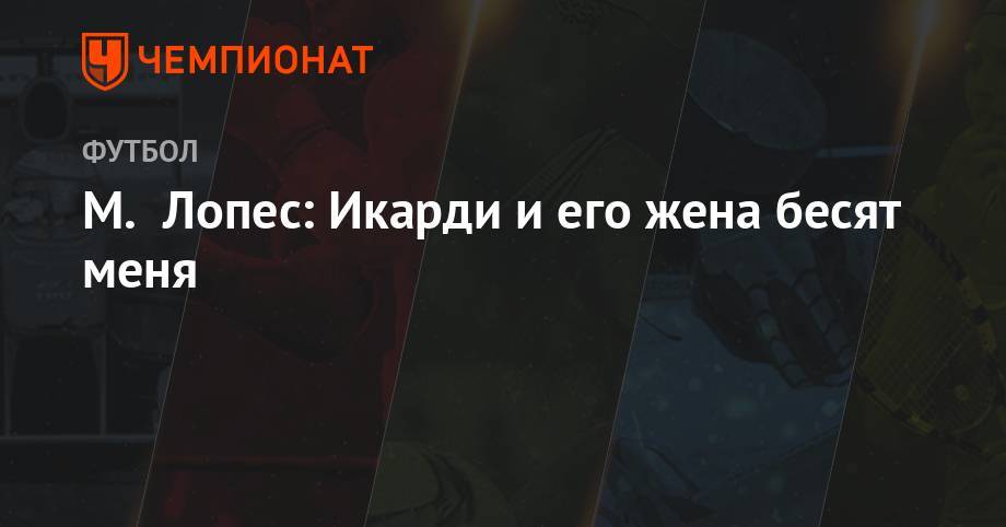 М. Лопес: Икарди и его жена бесят меня - championat.com