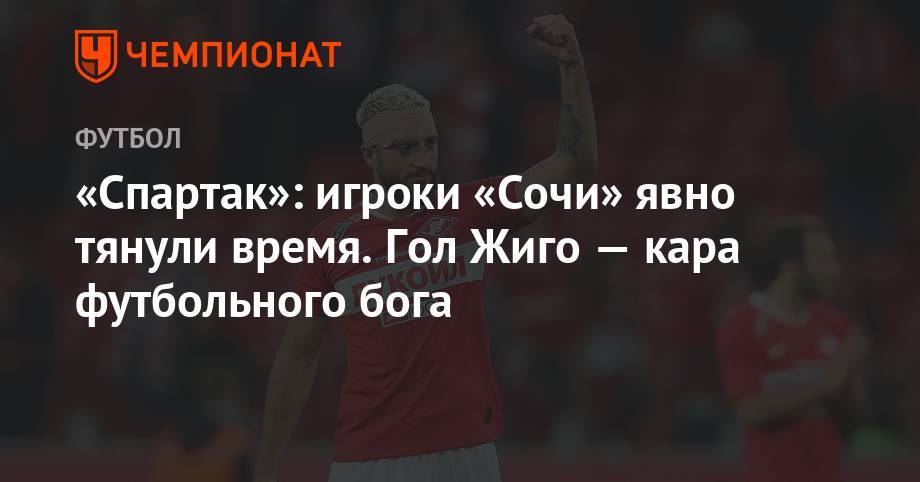 Самуэль Жиго - Игорь Федотов - «Спартак»: игроки «Сочи» явно тянули время. Гол Жиго – кара футбольного бога - championat.com - Москва - Сочи