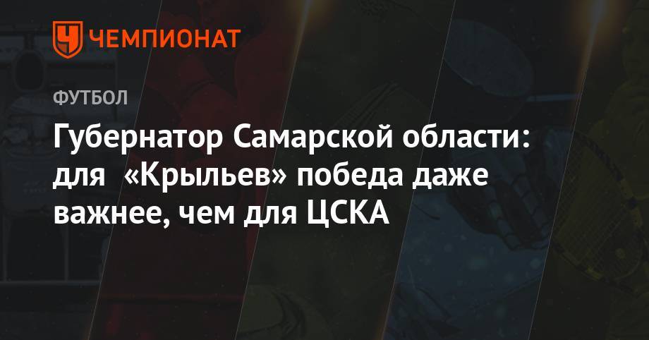 Александр Соболев - Дмитрий Азаров - Губернатор Самарской области: для «Крыльев» победа даже важнее, чем для ЦСКА - championat.com - Тула - Оренбург - Самарская обл.