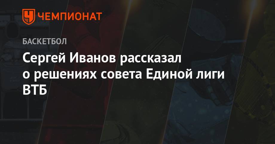 Сергей Иванов - Арина Лаврова - Сергей Иванов рассказал о решениях Совета Единой лиги ВТБ - championat.com - Минск - Астана