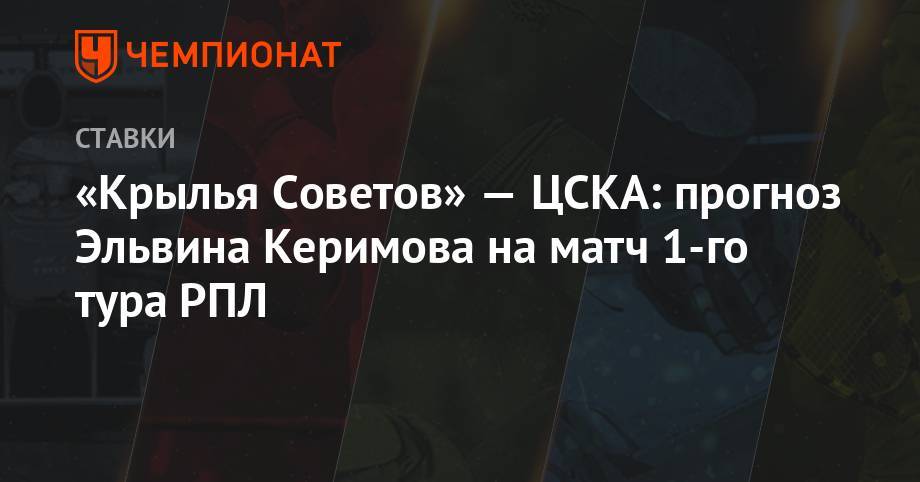 Виктор Гончаренко - Дмитрий Комбаров - «Крылья Советов» — ЦСКА: прогноз Эльвина Керимова на матч 1-го тура РПЛ - championat.com - Краснодар - Самара