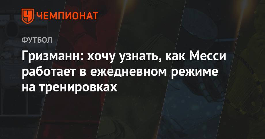 Антуан Гризманн - Лионелем Месси - Гризманн: хочу узнать, как Месси работает в ежедневном режиме на тренировках - championat.com
