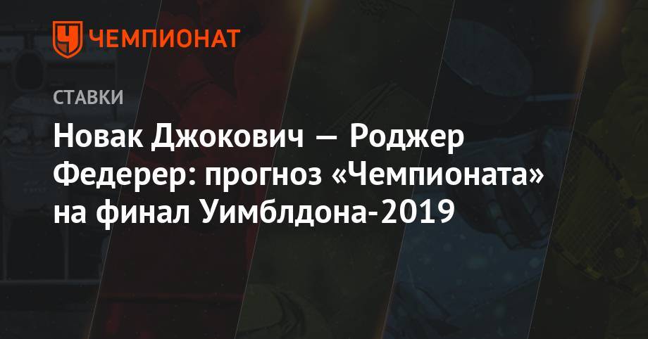 Алексей Серяков - Роджер Федерер - Новак Джокович — Роджер Федерер: прогноз «Чемпионата» на финал Уимблдона-2019 - championat.com