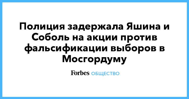 Любовь Соболь - Иван Жданов - Юлия Галямина - Полиция задержала Яшина и Соболь на акции против фальсификации выборов в Мосгордуму - forbes.ru - Москва