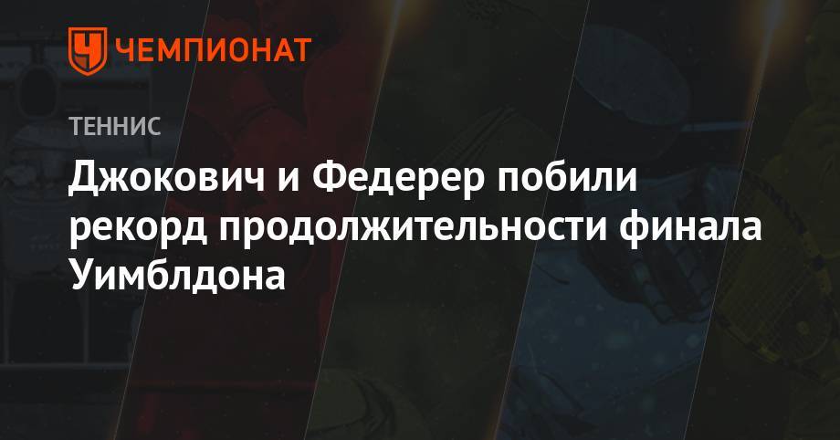 Роджер Федерер - Рафаэль Надаль - Новак Джокович - Джокович и Федерер побили рекорд продолжительности финала Уимблдона - championat.com