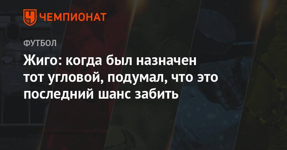 Самуэль Жиго - Жиго: когда был назначен тот угловой, подумал, что это последний шанс забить - championat.com - Сочи
