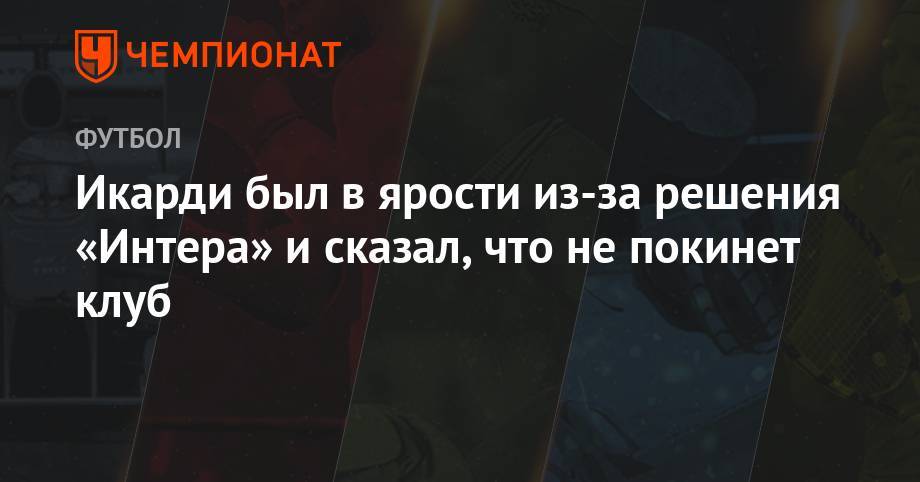 Мауро Икарди - Икарди был в ярости из-за решения «Интера» и сказал, что не покинет клуб - championat.com