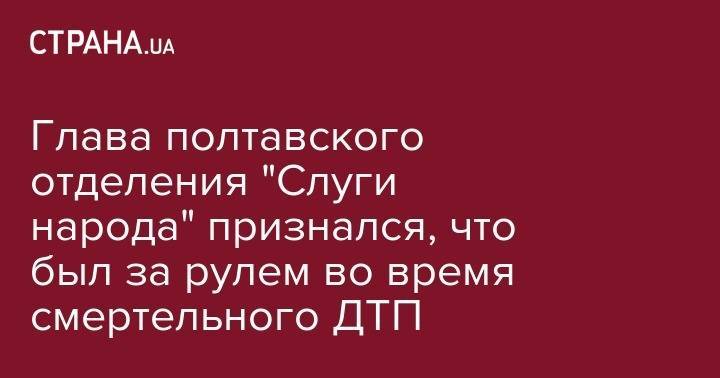 Глава полтавского отделения "Слуги народа" признался, что был за рулем во время смертельного ДТП - strana.ua - Украина - Полтавская обл. - Полтава - Сумы