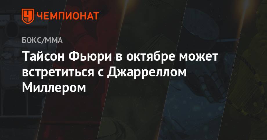 Тайсон Фьюри - Тайсон Фьюри в октябре может встретиться с Джарреллом Миллером - championat.com