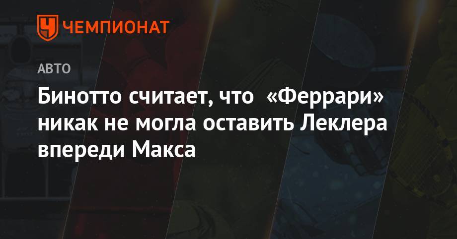 Шарль Леклер - Бинотто считает, что «Феррари» никак не могла оставить Леклера впереди Макса - championat.com - Англия