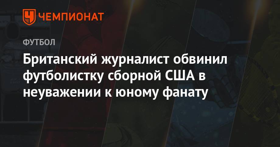Пирс Морган - Британский журналист обвинил футболистку сборной США в неуважении к юному фанату - championat.com - США - Франция