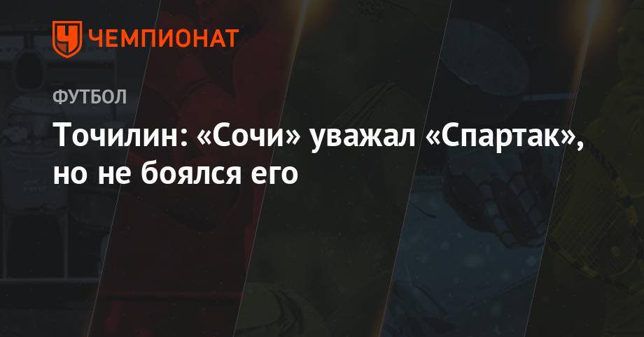 Курбан Бердыев - Александр Точилин - Точилин: «Сочи» уважал «Спартак», но не боялся его - championat.com - Москва - Санкт-Петербург - Сочи