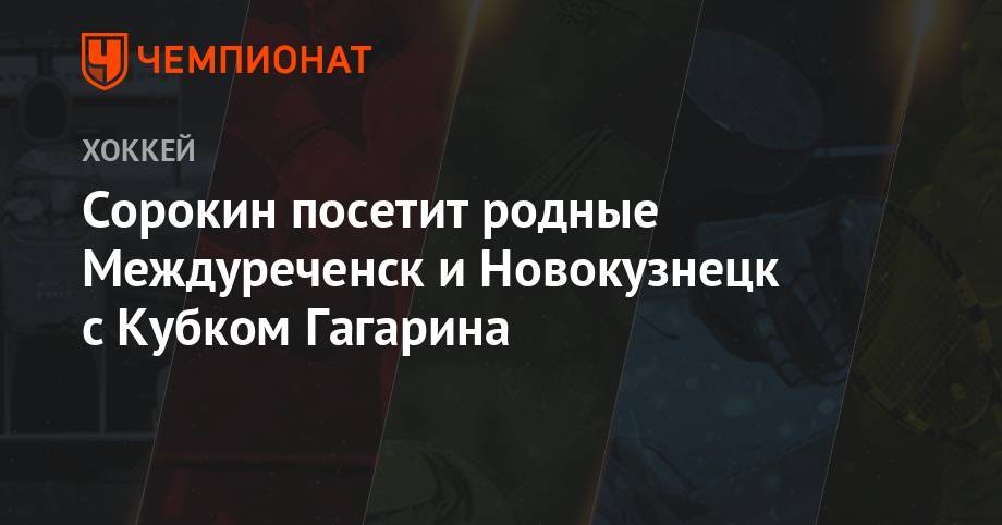 Илья Сорокин - Сорокин посетит родные Междуреченск и Новокузнецк с Кубком Гагарина - championat.com - Междуреченск