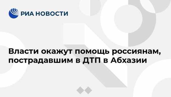 Власти окажут помощь россиянам, пострадавшим в ДТП в Абхазии - vestirossii.com - Россия - Московская обл. - респ. Коми - Апсны - Тверская обл. - Сыктывкар - Ярославль