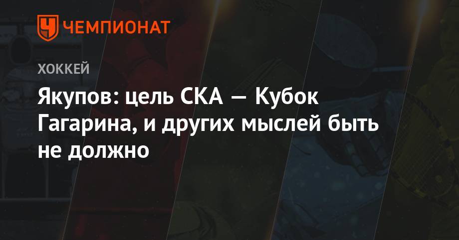 Наиль Якупов - Якупов: цель СКА — Кубок Гагарина, и других мыслей быть не должно - championat.com