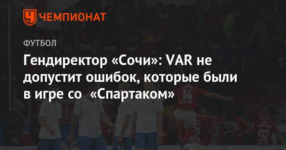 Дмитрий Рубашко - Гендиректор «Сочи»: VAR не допустит ошибок, которые были в игре со «Спартаком» - championat.com - Москва - Санкт-Петербург - Сочи