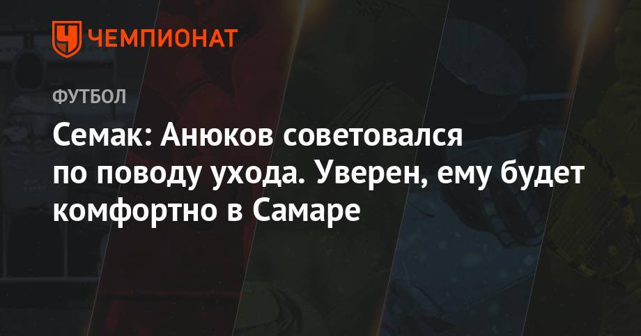 Сергей Семак - Александр Анюков - Семак: Анюков советовался по поводу ухода. Уверен, ему будет комфортно в Самаре - championat.com - Самара