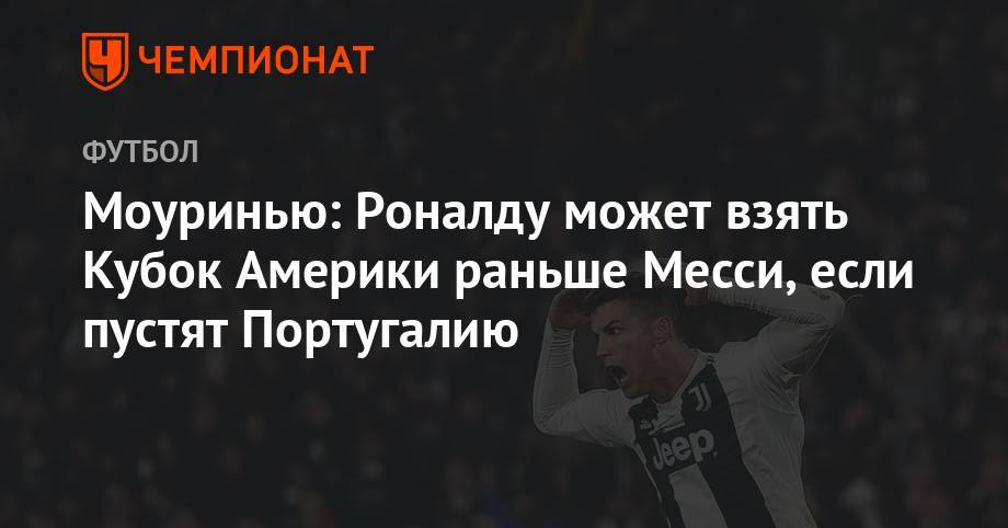 Криштиану Роналду - Жозе Моуринью - Моуринью: Роналду может взять Кубок Америки раньше Месси, если пустят Португалию - championat.com - Франция - Испания - Португалия - Аргентина