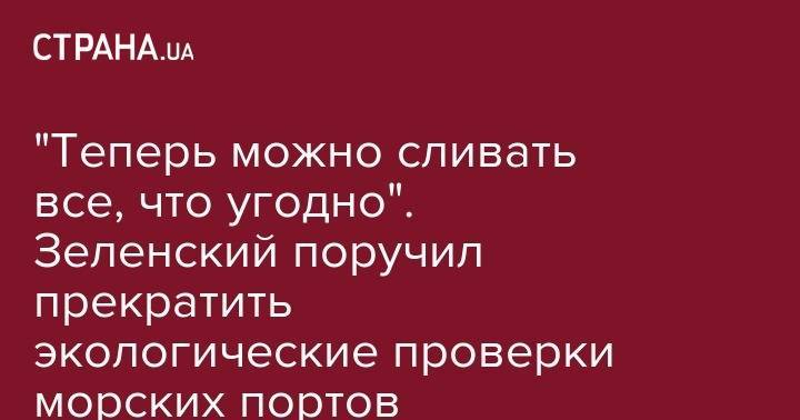 Владимир Зеленский - "Теперь можно сливать все, что угодно". Зеленский поручил прекратить экологические проверки морских портов - strana.ua - Украина - Одесса - Одесская обл.
