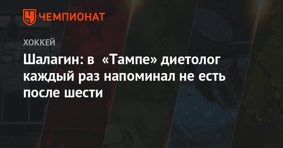 Бэй Лайтнинг - Шалагин: в «Тампе» диетолог каждый раз напоминал не есть после шести - championat.com