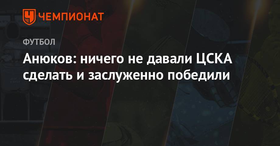 Александр Анюков - Анюков: ничего не давали ЦСКА сделать и заслуженно победили - championat.com - Россия