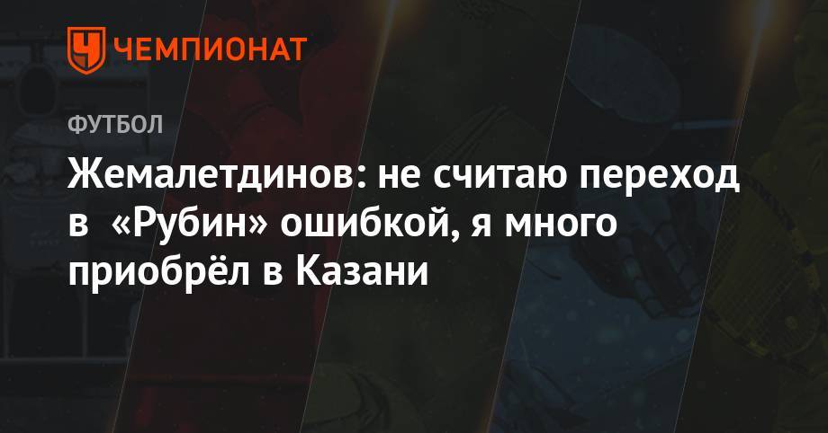 Рифат Жемалетдинов - Жемалетдинов: не считаю переход в «Рубин» ошибкой, я много приобрёл в Казани - championat.com - Казань