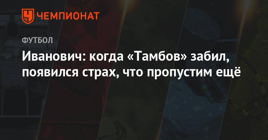 Алексей Сутормин - Бранислав Иванович - Иванович: когда «Тамбов» забил, появился страх, что пропустим ещё - championat.com - Россия - Тамбов