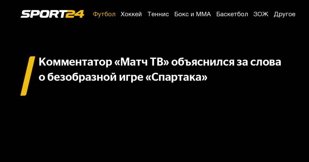 Георгий Черданцев - Константин Генич - Илья Геркус - Комментатор «Матч ТВ» объяснился за&nbsp;слова о&nbsp;безобразной игре «Спартака» - sport24.ru - Сочи